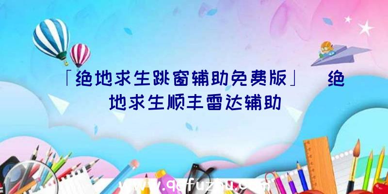 「绝地求生跳窗辅助免费版」|绝地求生顺丰雷达辅助